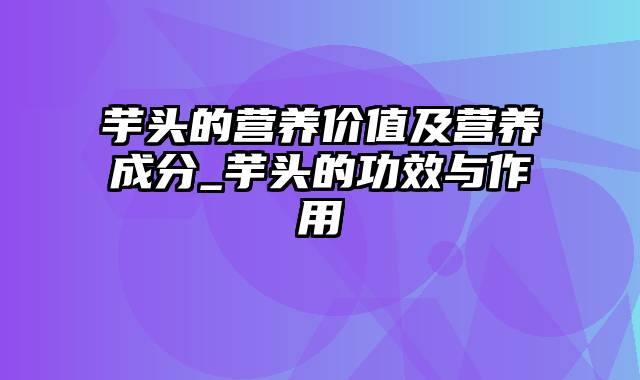 芋头的营养价值及营养成分_芋头的功效与作用