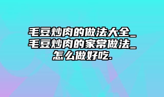 毛豆炒肉的做法大全_毛豆炒肉的家常做法_怎么做好吃.