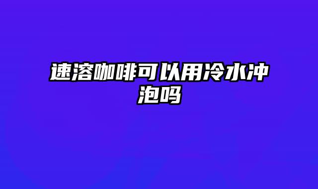 速溶咖啡可以用冷水冲泡吗