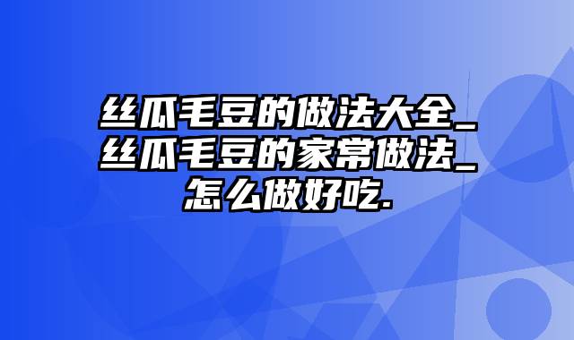 丝瓜毛豆的做法大全_丝瓜毛豆的家常做法_怎么做好吃.