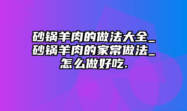 砂锅羊肉的做法大全_砂锅羊肉的家常做法_怎么做好吃.