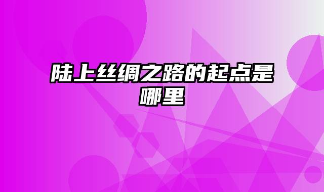 陆上丝绸之路的起点是哪里