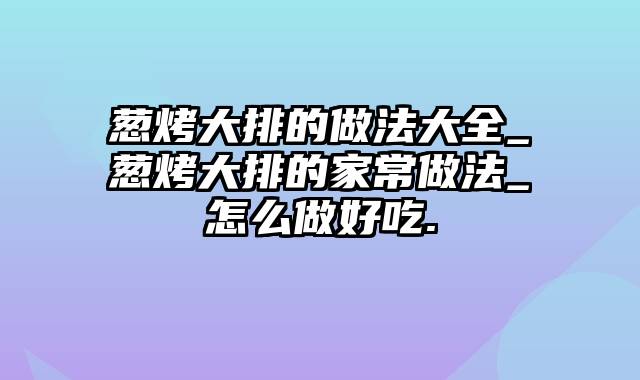 葱烤大排的做法大全_葱烤大排的家常做法_怎么做好吃.