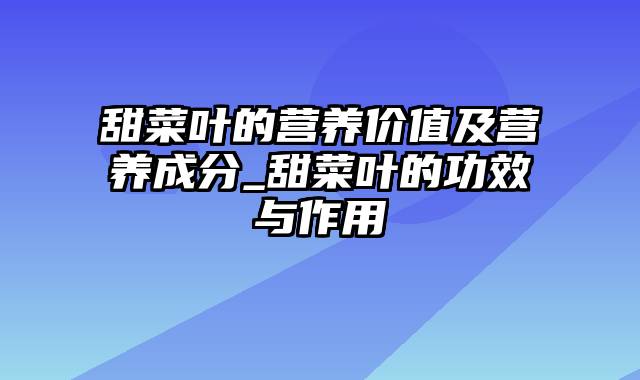 甜菜叶的营养价值及营养成分_甜菜叶的功效与作用