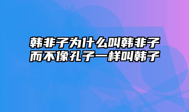 韩非子为什么叫韩非子而不像孔子一样叫韩子