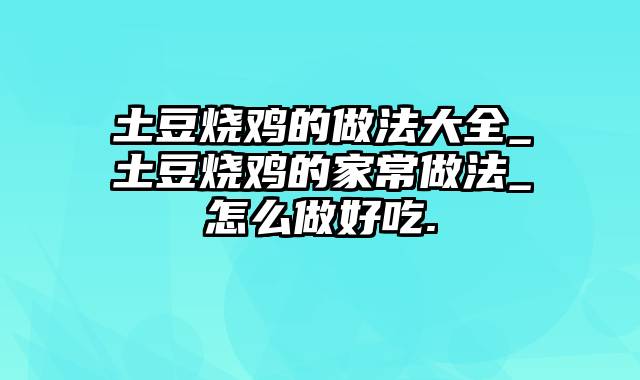 土豆烧鸡的做法大全_土豆烧鸡的家常做法_怎么做好吃.