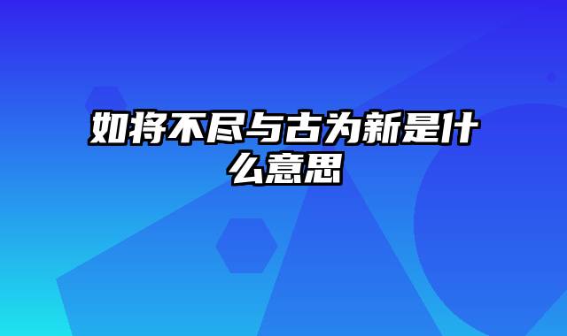 如将不尽与古为新是什么意思