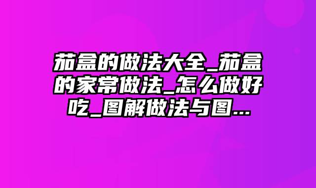 茄盒的做法大全_茄盒的家常做法_怎么做好吃_图解做法与图...