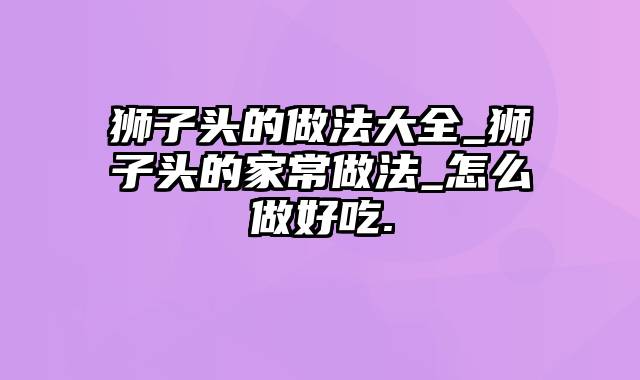 狮子头的做法大全_狮子头的家常做法_怎么做好吃.