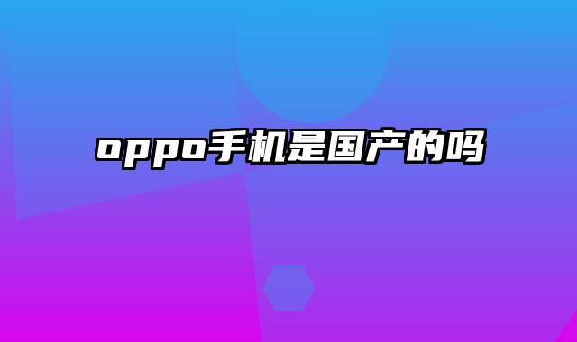 oppo手机是国产的吗