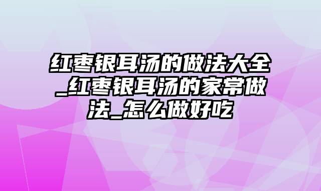 红枣银耳汤的做法大全_红枣银耳汤的家常做法_怎么做好吃