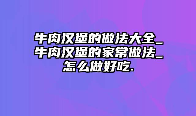 牛肉汉堡的做法大全_牛肉汉堡的家常做法_怎么做好吃.