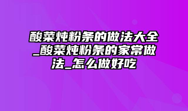 酸菜炖粉条的做法大全_酸菜炖粉条的家常做法_怎么做好吃