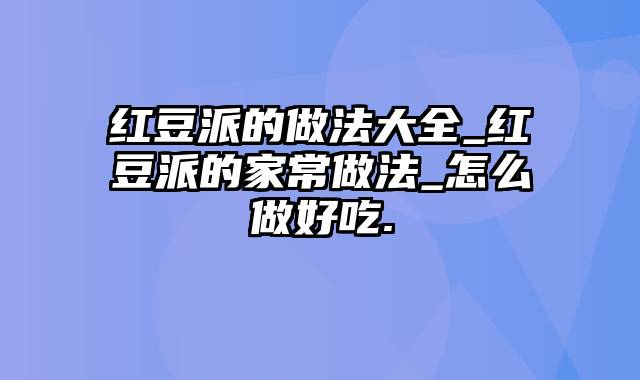 红豆派的做法大全_红豆派的家常做法_怎么做好吃.