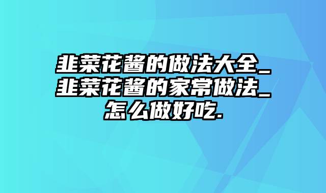 韭菜花酱的做法大全_韭菜花酱的家常做法_怎么做好吃.