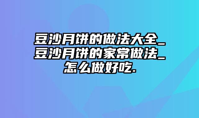 豆沙月饼的做法大全_豆沙月饼的家常做法_怎么做好吃.