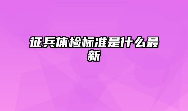 征兵体检标准是什么最新