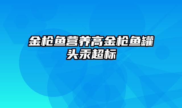 金枪鱼营养高金枪鱼罐头汞超标