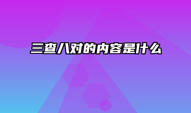 三查八对的内容是什么