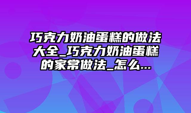 巧克力奶油蛋糕的做法大全_巧克力奶油蛋糕的家常做法_怎么...