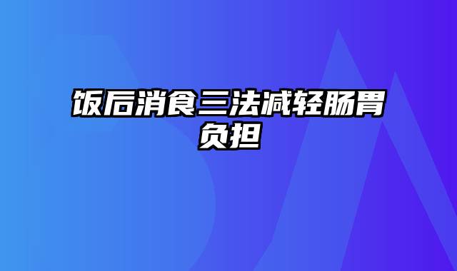 饭后消食三法减轻肠胃负担