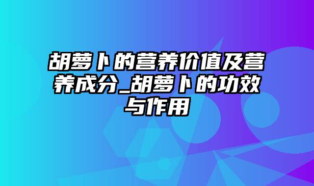 胡萝卜的营养价值及营养成分_胡萝卜的功效与作用