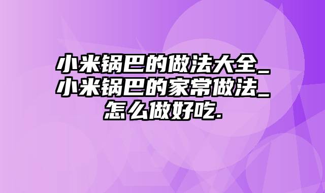 小米锅巴的做法大全_小米锅巴的家常做法_怎么做好吃.