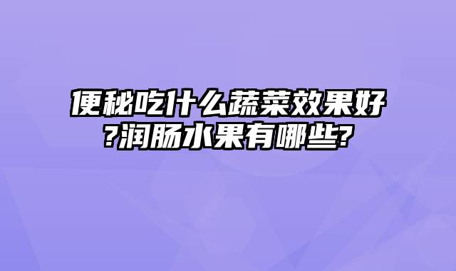 便秘吃什么蔬菜效果好?润肠水果有哪些?