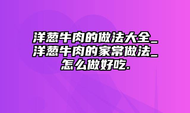 洋葱牛肉的做法大全_洋葱牛肉的家常做法_怎么做好吃.