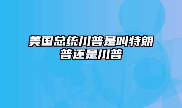 美国总统川普是叫特朗普还是川普