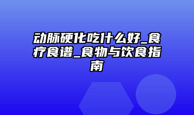 动脉硬化吃什么好_食疗食谱_食物与饮食指南