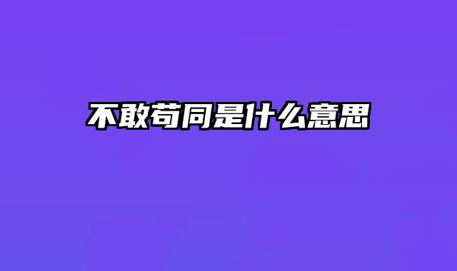 不敢苟同是什么意思