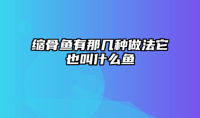 缩骨鱼有那几种做法它也叫什么鱼