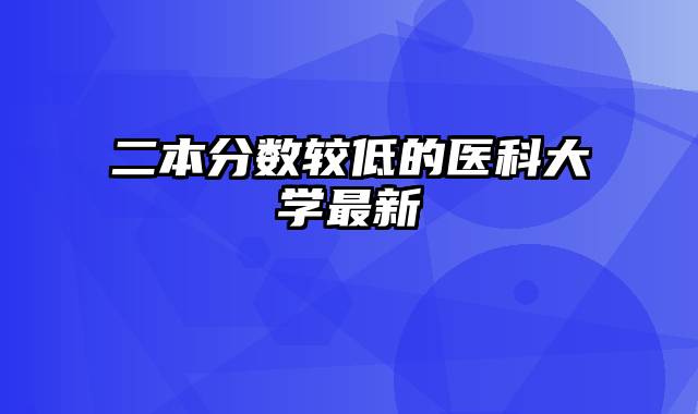 二本分数较低的医科大学最新