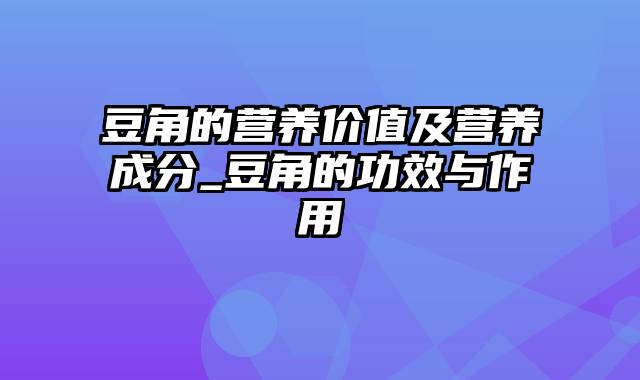 豆角的营养价值及营养成分_豆角的功效与作用