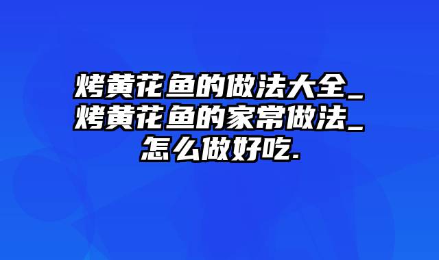 烤黄花鱼的做法大全_烤黄花鱼的家常做法_怎么做好吃.