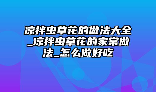 凉拌虫草花的做法大全_凉拌虫草花的家常做法_怎么做好吃