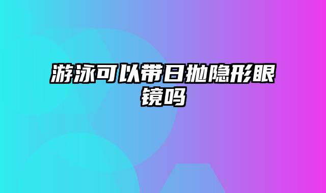 游泳可以带日抛隐形眼镜吗