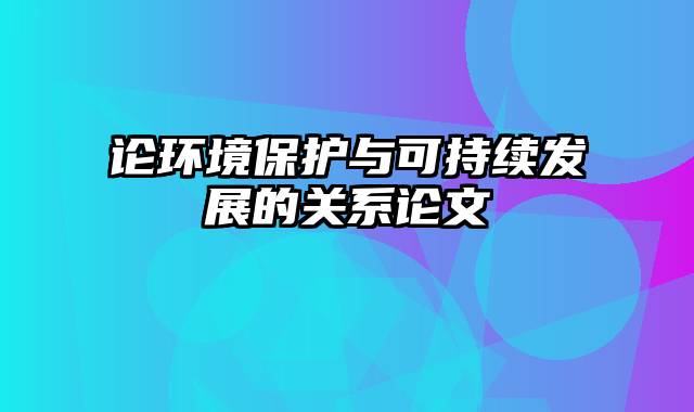 论环境保护与可持续发展的关系论文