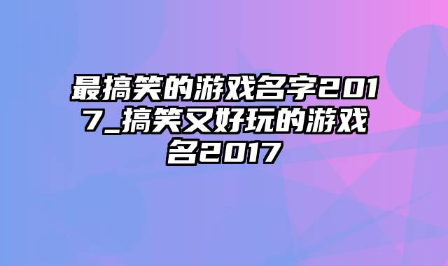 最搞笑的游戏名字2017_搞笑又好玩的游戏名2017