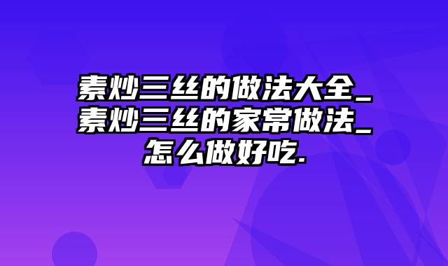 素炒三丝的做法大全_素炒三丝的家常做法_怎么做好吃.