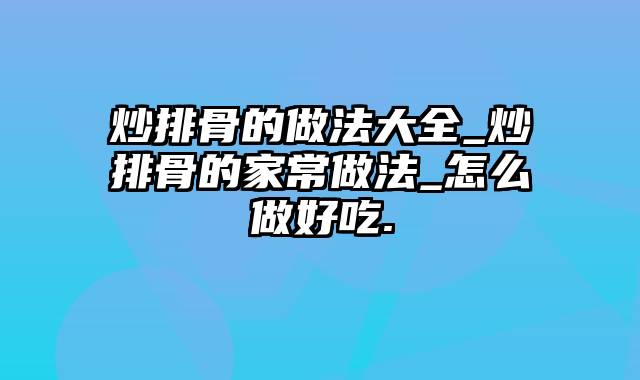 炒排骨的做法大全_炒排骨的家常做法_怎么做好吃.