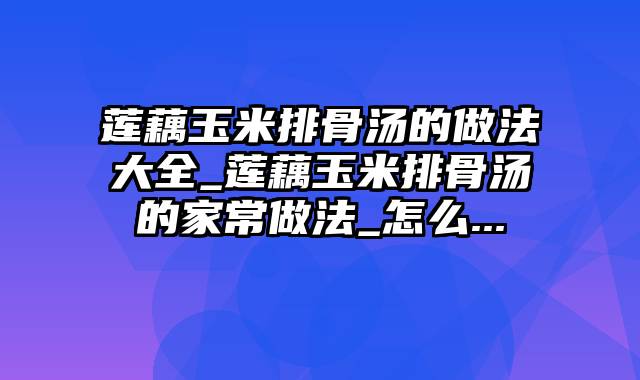 莲藕玉米排骨汤的做法大全_莲藕玉米排骨汤的家常做法_怎么...