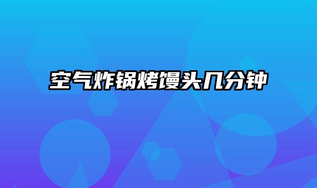 空气炸锅烤馒头几分钟