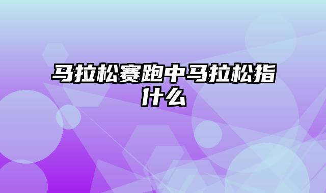 马拉松赛跑中马拉松指什么