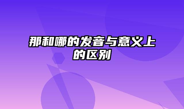 那和哪的发音与意义上的区别