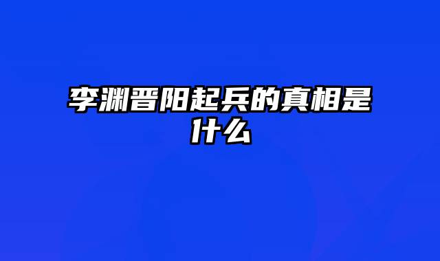 李渊晋阳起兵的真相是什么