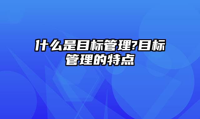 什么是目标管理?目标管理的特点