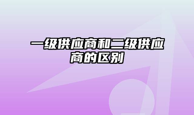 一级供应商和二级供应商的区别