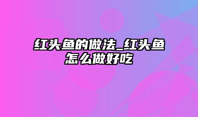 红头鱼的做法_红头鱼怎么做好吃